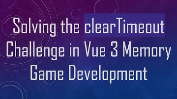 Solving the clearTimeout Challenge in Vue 3 Memory Game Development