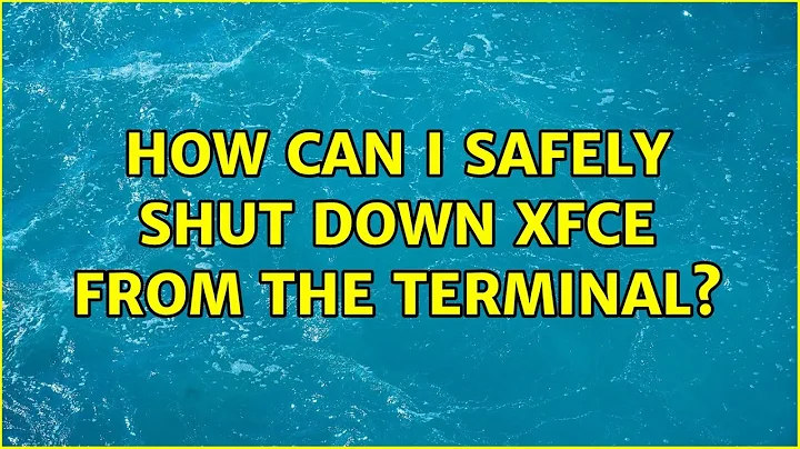 Ubuntu: How can I safely shut down Xfce from the terminal?