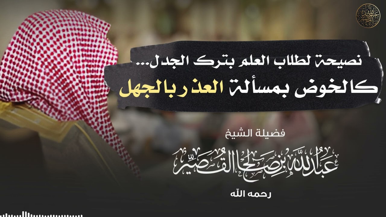 نصيحة لطلاب العلم بترك الجدل ..كالخوض بمسألة العذر بالجهل | الشيخ عبدالله القصير رحمه الله