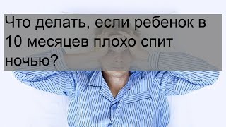 Что делать, если ребенок в 10 месяцев плохо спит ночью?