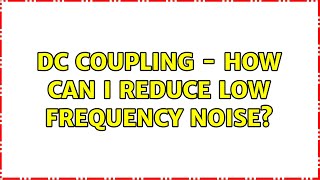 DC coupling - How can I reduce low frequency noise?