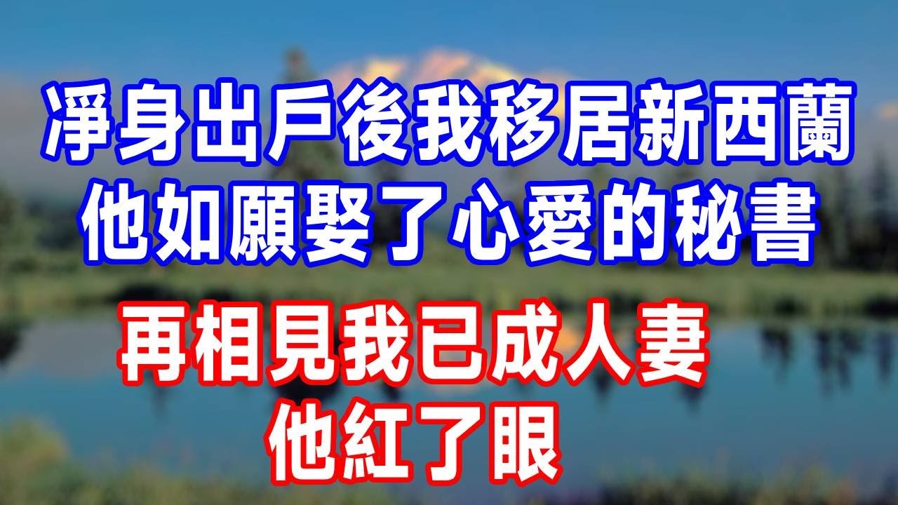 凈身出戶後我移居新西蘭，他如願娶了心愛的秘書，再相見我已成人妻，他紅了眼。#人生感悟 #故事分享 #故事頻道 #打脸 #生活經驗
