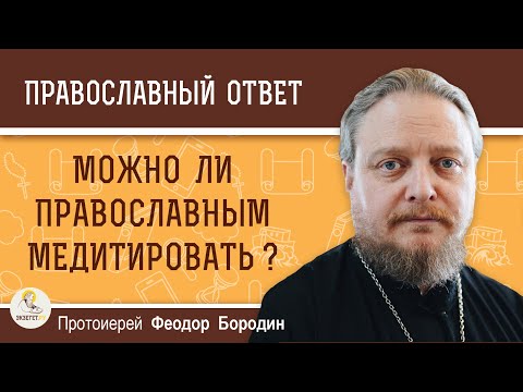 Можно ли православным медитировать ? Протоиерей Феодор Бородин