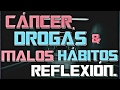 CÁNCER, DROGAS y MALOS HÁBITOS - REFLEXIÓN