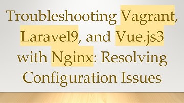 Troubleshooting Vagrant, Laravel9, and Vue.js3 with Nginx: Resolving Configuration Issues