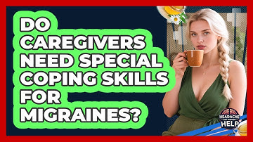 Do Caregivers Need Special Coping Skills For Migraines? - Headache and Migraine Help