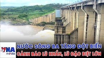 Thủy điện xả lũ kinh hoàng; Cảnh báo lũ đặc biệt lớn trên sông Ba ở Đắk Lắk - VNAMedia
