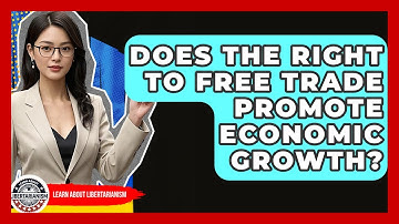 Does The Right To Free Trade Promote Economic Growth? - Learn About Libertarianism