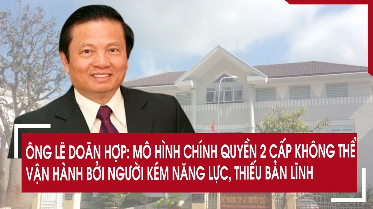 Ông Lê Doãn Hợp: Mô hình chính quyền 2 cấp không thể vận hành bởi người kém năng lực, thiếu bản lĩnh