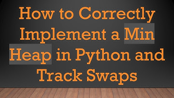 How to Correctly Implement a Min Heap in Python and Track Swaps