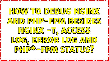 How to debug nginx and php-fpm besides nginx -t, access log, error log and php\*-fpm status?