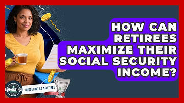 How Can Retirees Maximize Their Social Security Income? - Budgeting as a Retiree
