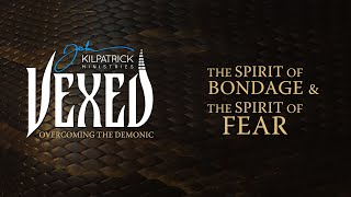 Vexed: PART 4 Overcoming The Demonic - The Spirit of Bondage & The Spirit of Fear