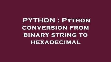 PYTHON : Python conversion from binary string to hexadecimal