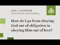 How do I go from obeying God out of obligation to obeying Him out of love?