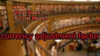 What does currency adjustment factor mean