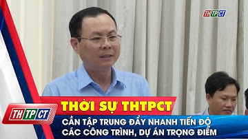 Cần tập trung đẩy nhanh tiến độ các công trình, dự án trọng điểm | Cần Thơ TV
