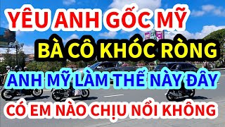 ANH NGƯỜI YÊU GỐC MỸ LÀM THẾ NÀY ĐÂY, BÀ CÔ KHÓC RÒNG, CÁI KẾT THẾ NÀY ĐÂY