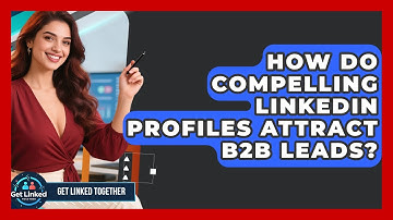 How Do Compelling LinkedIn Profiles Attract B2B Leads? - Get Linked Together
