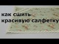 КАК СШИТЬ КРАСИВУЮ САЛФЕТКУ