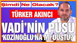 Vadinin Pusu Kozinoğluna Mı Düştü? Şimdi Ne Olacak? Türker Akıncı