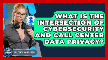 What Is The Intersection Of Cybersecurity And Call Center Data Privacy? - Call Center Pro Strategies