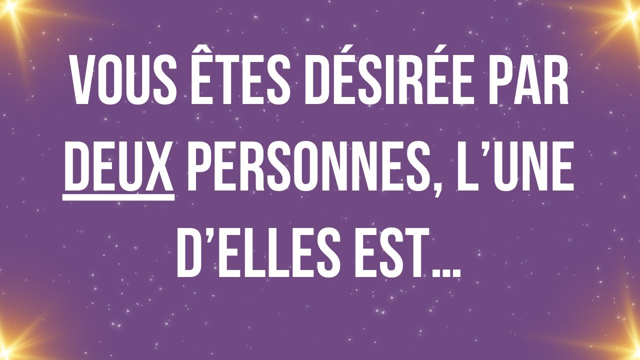 VOUS êtes désirée par deux personnes, l’une d’elles est…