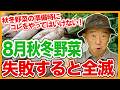家庭菜園や農園の秋冬野菜栽培の8月準備でコレをやってはいけない!失敗すると全滅するお世話と秋冬野菜の育て方!【農家直伝】