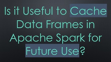 Is it Useful to Cache Data Frames in Apache Spark for Future Use?