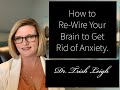 How to Re-Wire Your Brain to Get Rid of Anxiety.