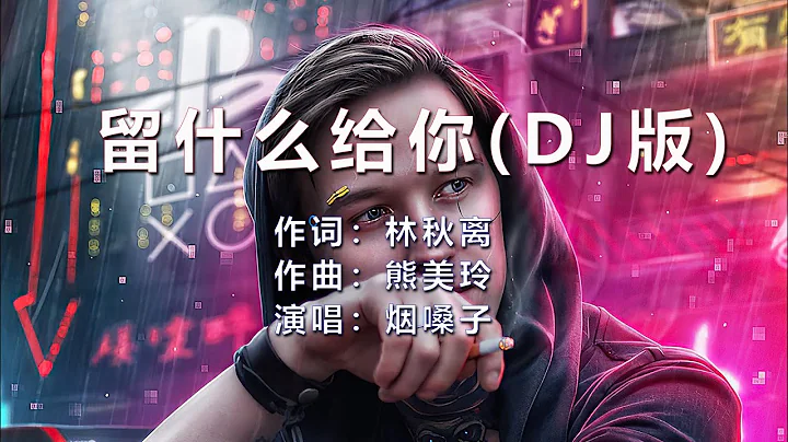 云南烟嗓子《留什么给你》DJ版，最喜欢的版本，充满磁性，让人久久回味！ - 天天要闻