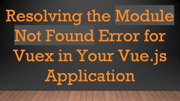 Resolving the Module Not Found Error for Vuex in Your Vue.js Application