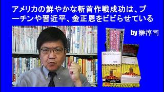アメリカの鮮やかな斬首作戦成功は、プーチンや習近平、金正恩をビビらせている　by榊淳司