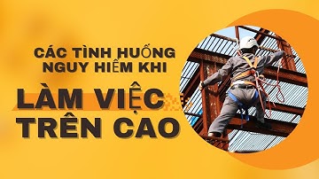 Các tình huống nguy hiểm khi làm việc trên cao