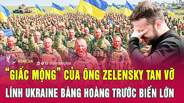 Thời sự quốc tế: “Giấc mộng” của ông Zelensky tan vỡ, lính Ukraine bàng hoàng trước biến lớn