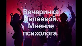 Вечеринка Ивлеевой. Мнение психолога.