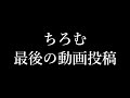 ちろむ　最後の動画投稿