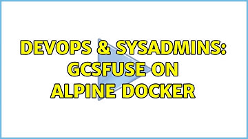 DevOps & SysAdmins: gcsfuse on Alpine Docker (2 Solutions!!)