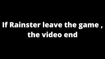 If @Rainster leave the game , the video end....