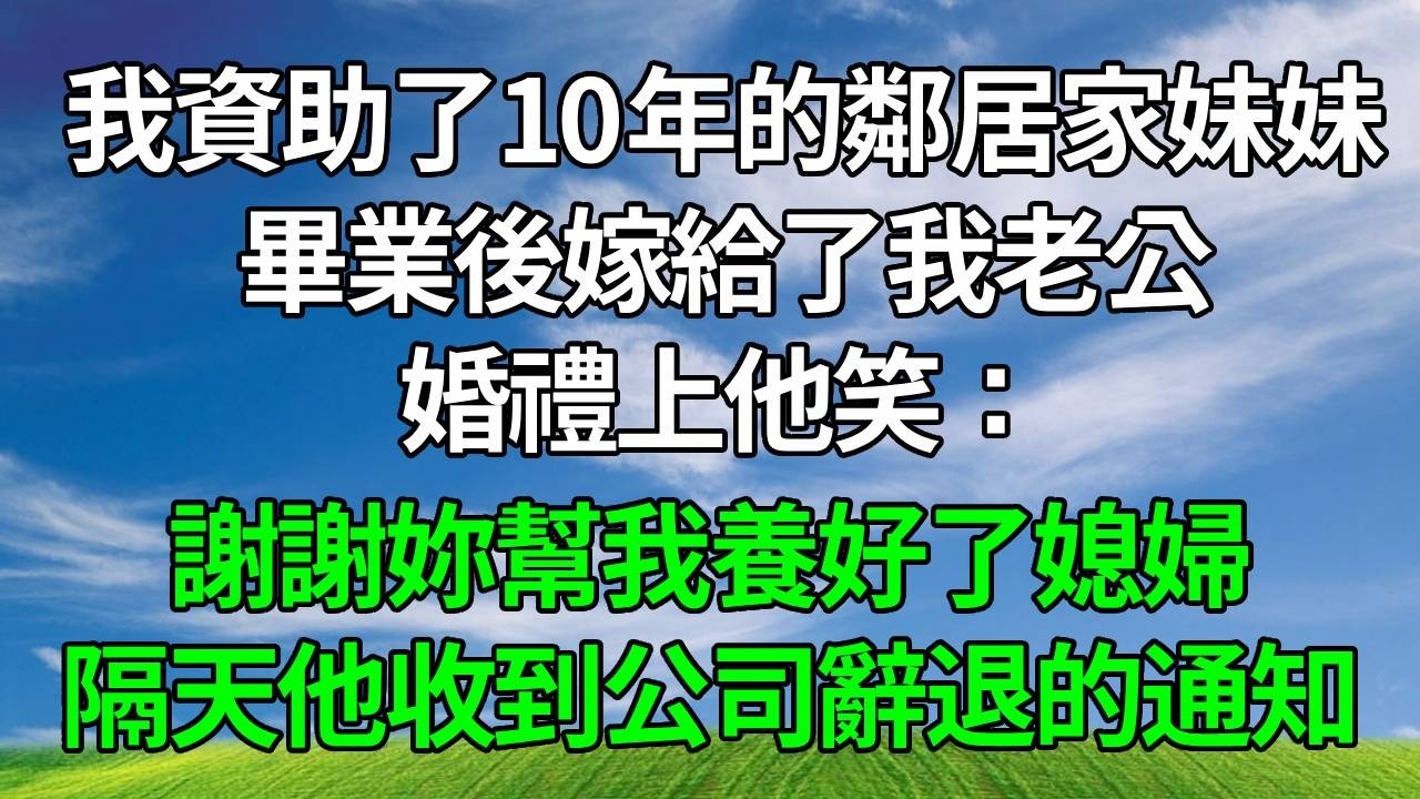我資助了10年的鄰居家妹妹，畢業後嫁給了我老公，婚禮上他笑：謝謝妳幫我養好了媳婦，隔天他收到公司辭退和淨身出戶的通知！#生活經驗 #正能量 #故事分享 #故事頻道 #為人處世 #人生感悟 #情感