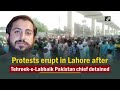 Protests erupt in lahore after tehreekelabbaik pakistan chief detained