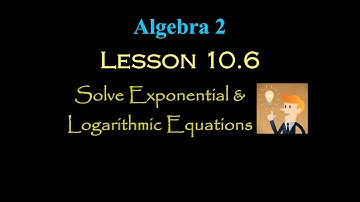 Alg 2: Lesson 10.6: Solve Exponential and Logarithmic Equations