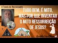 1566 tudo bem  mito mas por que inventar o mito da ressurreio de jesus