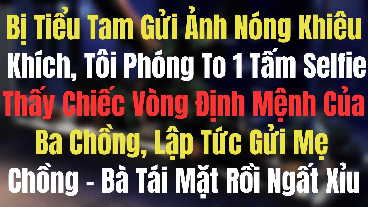 Bị Tiểu Tam Gửi Ảnh Nóng Trêu Trọc Tức, Tôi Phóng To Ảnh, Gửi Cho Mẹ Ck Kèm DòngTin Nhắn Khiến Bà...