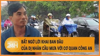 Chuyển động 24h: Bất ngờ lời khai ban đầu của Dị nhân cầu mưa với cơ quan Công an