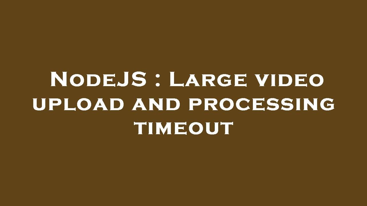 NodeJS Large video upload and processing timeout YouTube