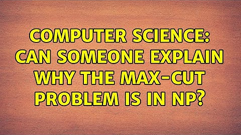Computer Science: Can someone explain why the MAX-CUT problem is in NP? (2 Solutions!!)