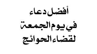 أفضل دعاء في يوم الجمعة لقضاء الحوائج