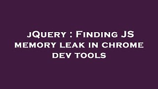 jQuery : Finding JS memory leak in chrome dev tools