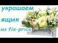 к 8 Марта.  УКРАШАЕМ ЯЩИК ИЗ Fix-price букетом из конфет. Идея подарка  своими руками. МК DIY crafts